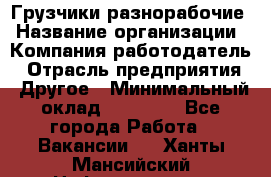 Грузчики-разнорабочие › Название организации ­ Компания-работодатель › Отрасль предприятия ­ Другое › Минимальный оклад ­ 15 000 - Все города Работа » Вакансии   . Ханты-Мансийский,Нефтеюганск г.